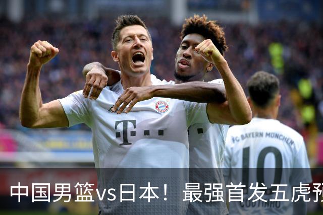 中国男篮vs日本！最强首发五虎预测：郭士强大变阵，三新星领衔