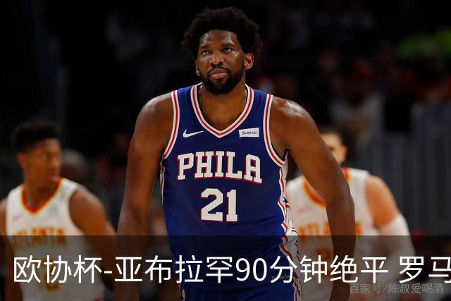欧协杯-亚布拉罕90分钟绝平 罗马总分2-1涉险晋级