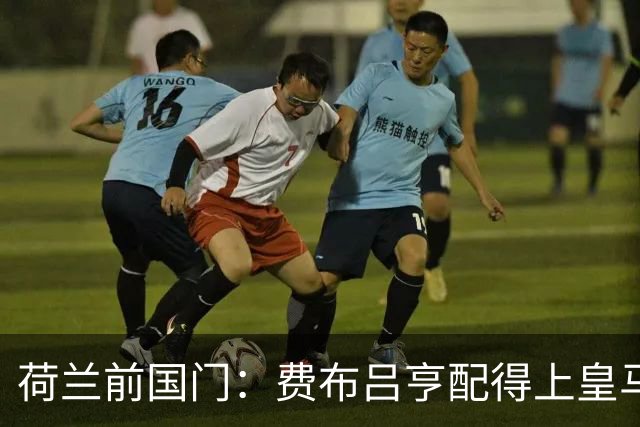 荷兰前国门：费布吕亨配得上皇马拜仁，但现在去可能有点早