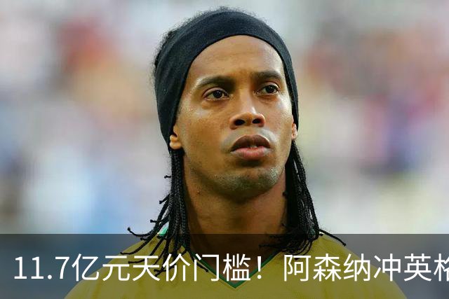 11.7亿元天价门槛！阿森纳冲英格兰足坛转会纪录，全力追逐罗杰斯